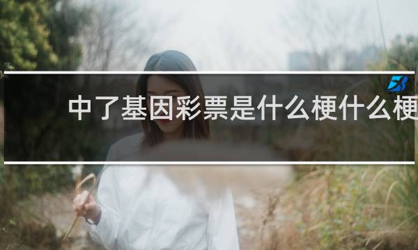 中了基因彩票是什么梗什么梗