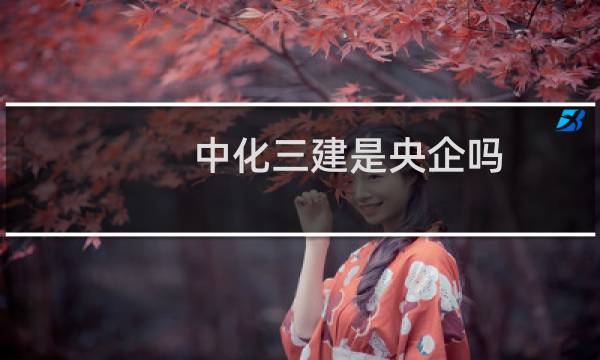 中化三建是央企吗（中化三建是央企吗）