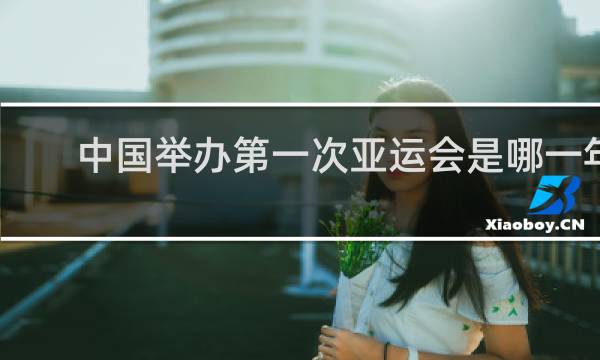 中国举办第一次亚运会是哪一年