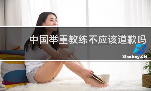 中国举重教练不应该道歉吗
