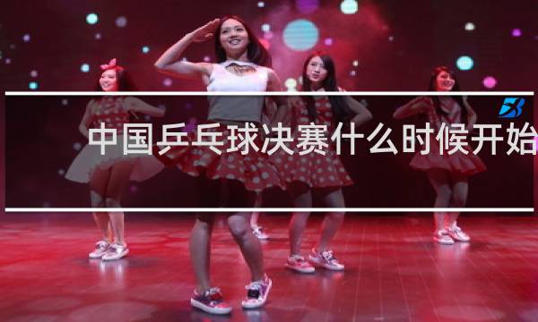 中国乒乓球决赛什么时候开始