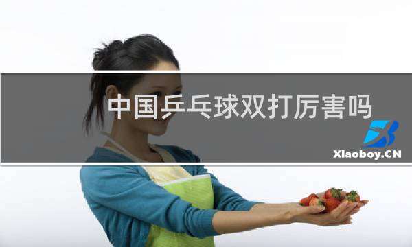 中国乒乓球双打厉害吗