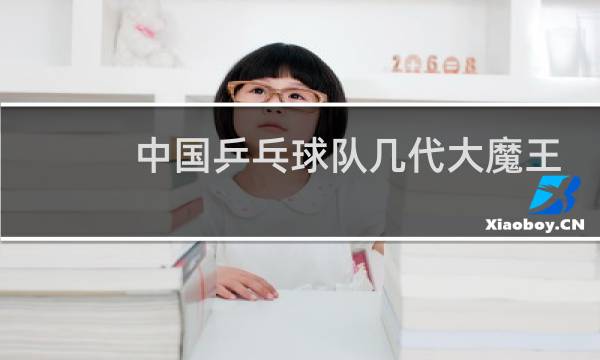 中国乒乓球队几代大魔王