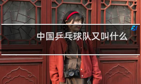 中国乒乓球队又叫什么