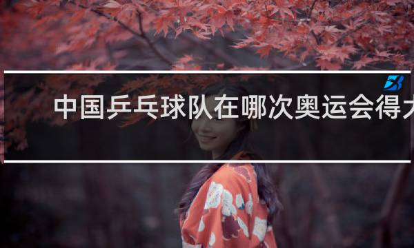 中国乒乓球队在哪次奥运会得大满贯