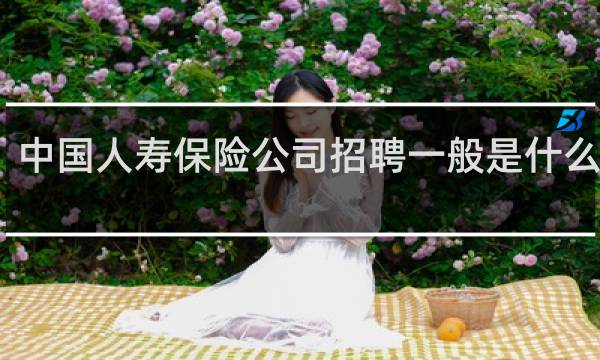 中国人寿保险公司招聘一般是什么性质