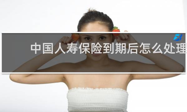 中国人寿保险到期后怎么处理