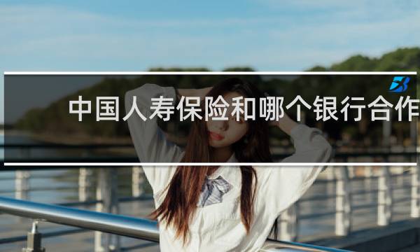 中国人寿保险和哪个银行合作图片