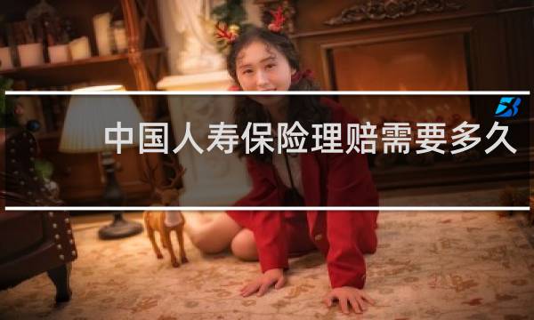 中国人寿保险理赔需要多久