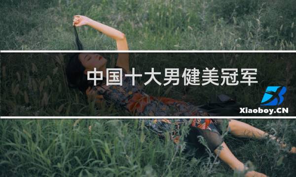 中国十大男健美冠军(中国十大男健美冠军)