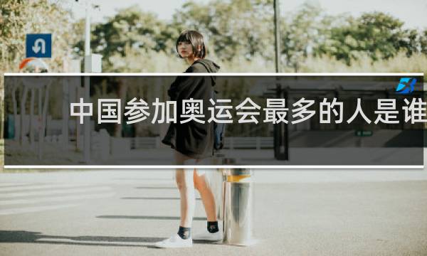 中国参加奥运会最多的人是谁