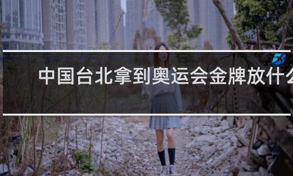 中国台北拿到奥运会金牌放什么歌