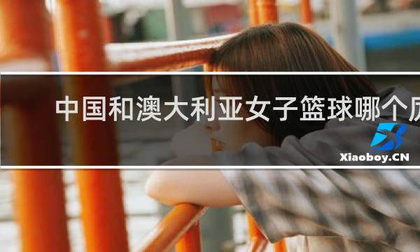 中国和澳大利亚女子篮球哪个厉害