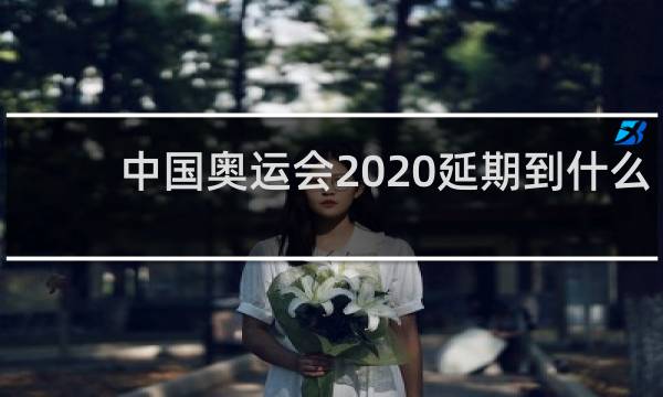 中国奥运会2020延期到什么时候