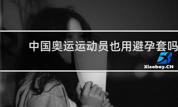 中国奥运运动员也用避孕套吗