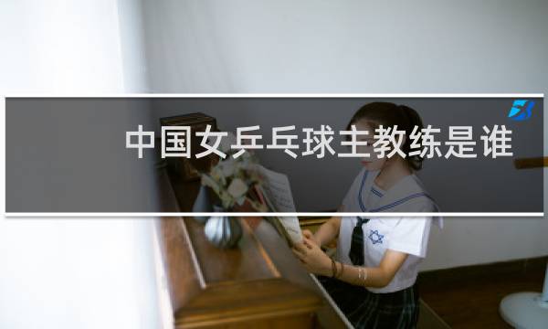 中国女乒乓球主教练是谁