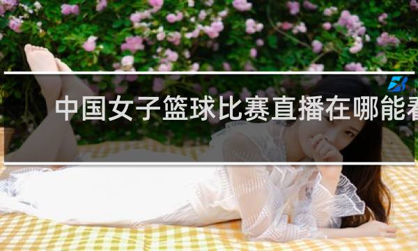 中国女子篮球比赛直播在哪能看到