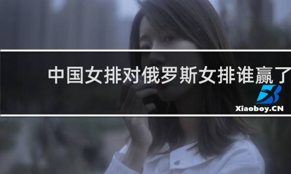 中国女排对俄罗斯女排谁赢了