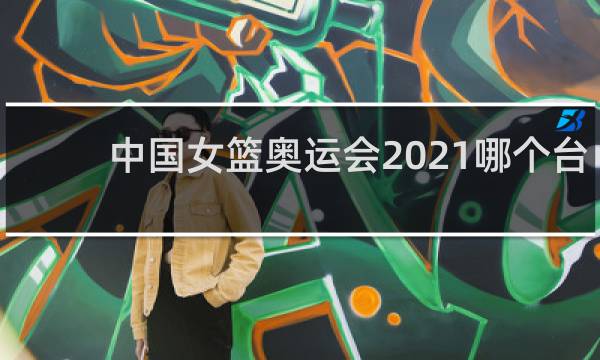 中国女篮奥运会2021哪个台直播