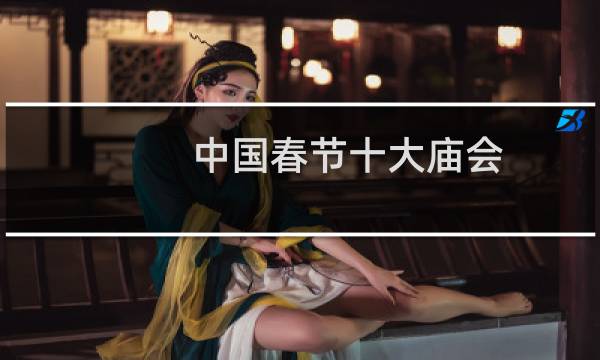 中国春节十大庙会(春节庙会高峰期在什么时候)