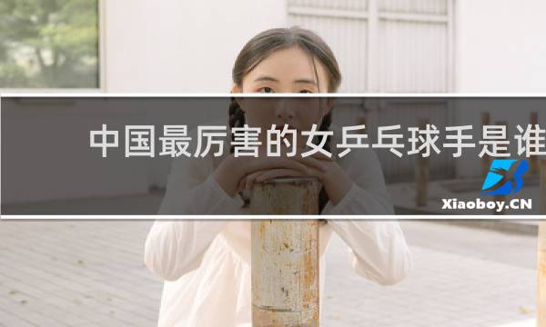 中国最厉害的女乒乓球手是谁