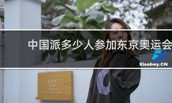 中国派多少人参加东京奥运会