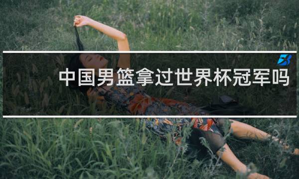 中国男篮拿过世界杯冠军吗