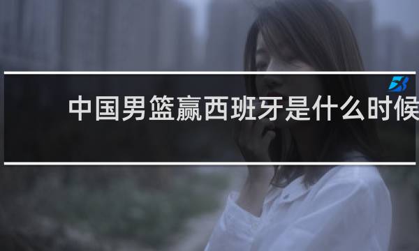 中国男篮赢西班牙是什么时候