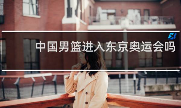 中国男篮进入东京奥运会吗