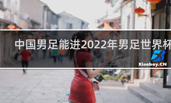 中国男足能进2022年男足世界杯吗