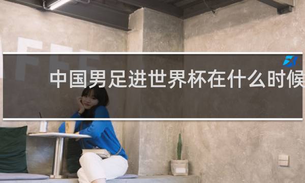 中国男足进世界杯在什么时候