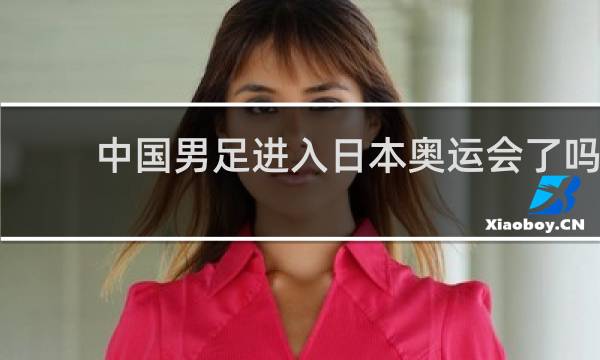 中国男足进入日本奥运会了吗