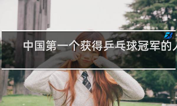 中国第一个获得乒乓球冠军的人是谁