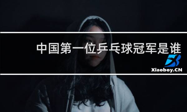 中国第一位乒乓球冠军是谁