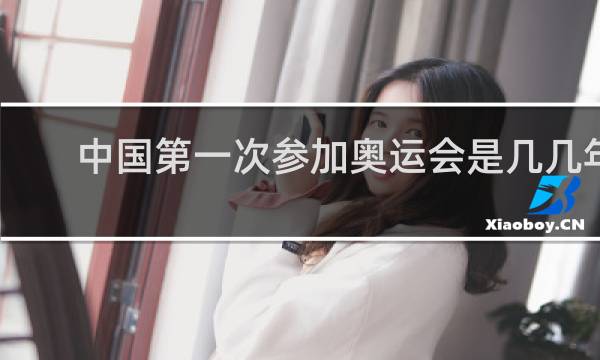 中国第一次参加奥运会是几几年