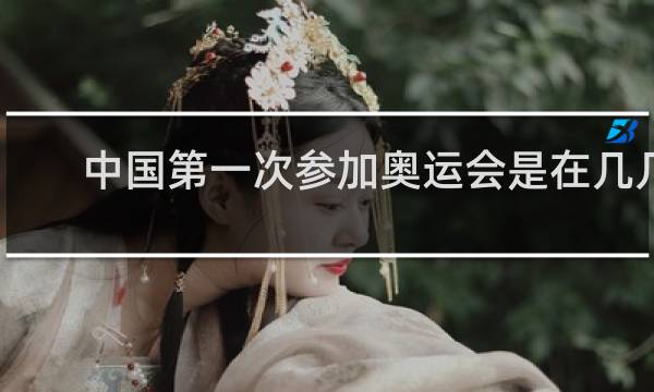 中国第一次参加奥运会是在几几年