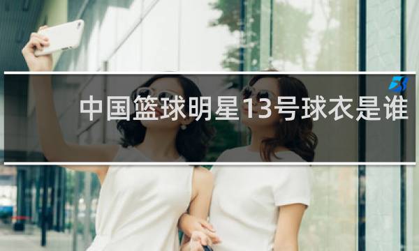 中国篮球明星13号球衣是谁