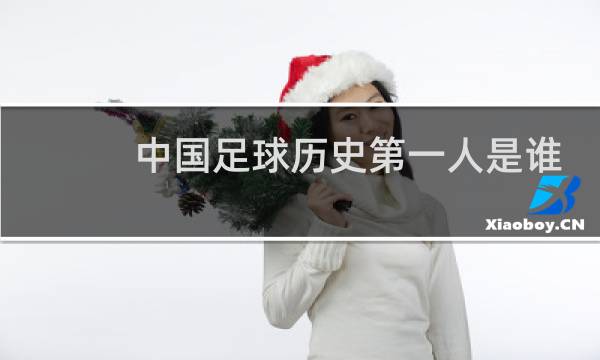 中国足球历史第一人是谁