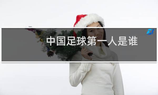 中国足球第一人是谁