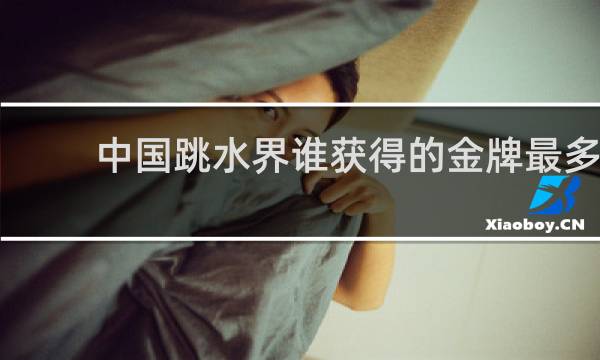 中国跳水界谁获得的金牌最多