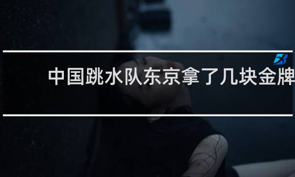 中国跳水队东京拿了几块金牌