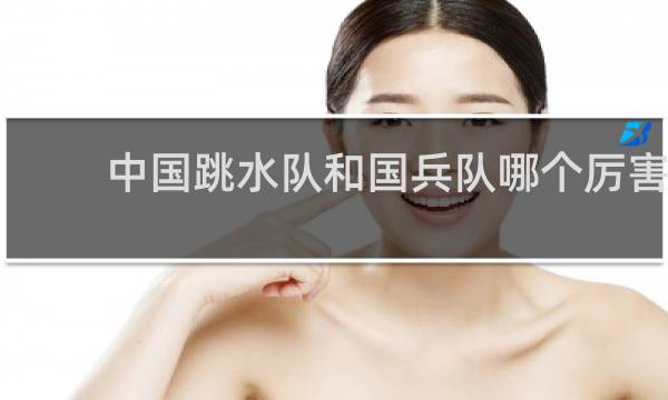中国跳水队和国兵队哪个厉害