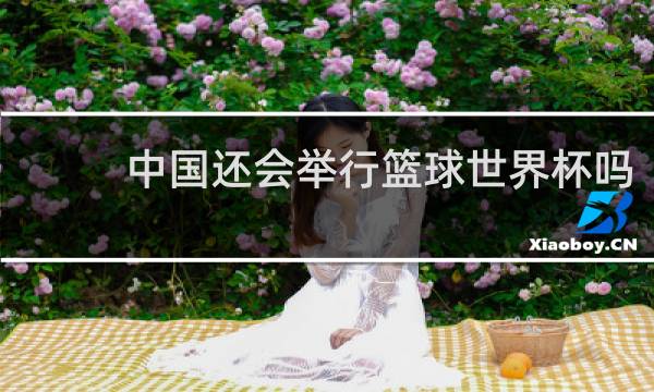 中国还会举行篮球世界杯吗