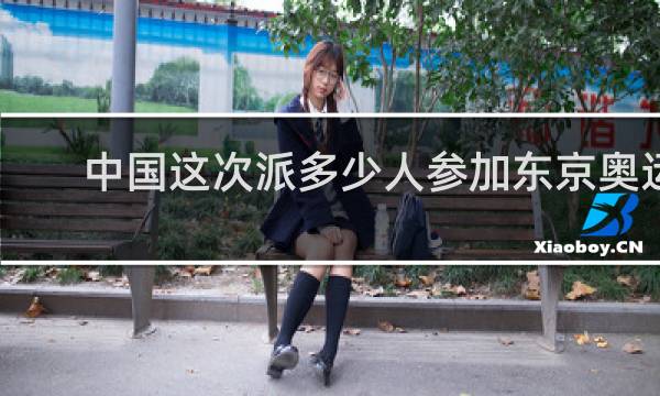 中国这次派多少人参加东京奥运会