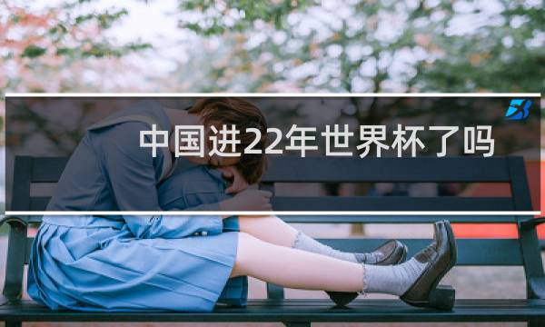 中国进22年世界杯了吗