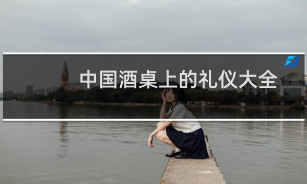 中国酒桌上的礼仪大全（中国酒桌上的礼仪规矩）图片