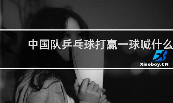 中国队乒乓球打赢一球喊什么