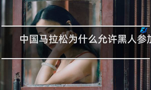 中国马拉松为什么允许黑人参加