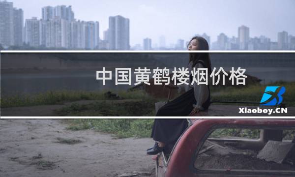 中国黄鹤楼烟价格（中国最贵的烟多少一盒限量版黄鹤楼售价8500元条）