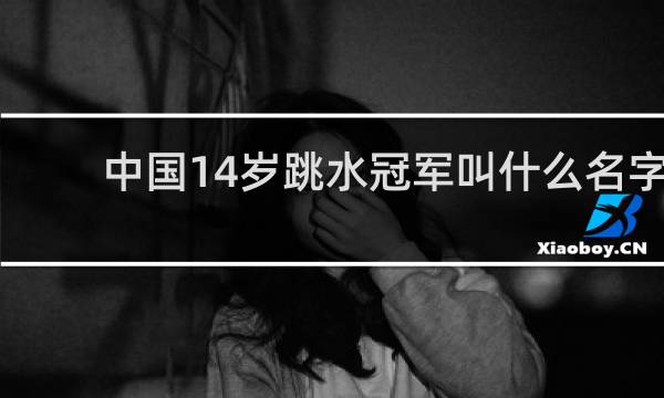 中国14岁跳水冠军叫什么名字